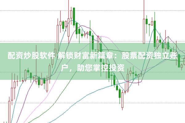 配资炒股软件 解锁财富新篇章：股票配资独立账户，助您掌控投资