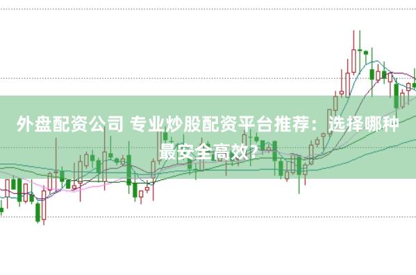 外盘配资公司 专业炒股配资平台推荐：选择哪种最安全高效？