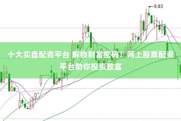 十大实盘配资平台 解锁财富密码！网上股票配资平台助你投资致富