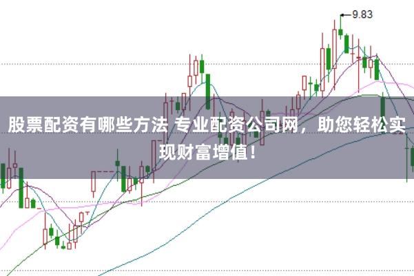 股票配资有哪些方法 专业配资公司网，助您轻松实现财富增值！