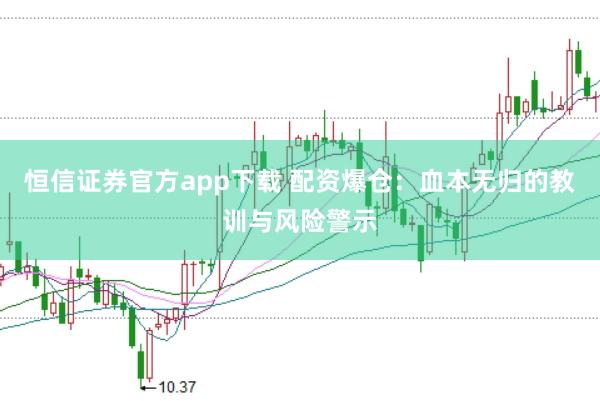恒信证券官方app下载 配资爆仓：血本无归的教训与风险警示