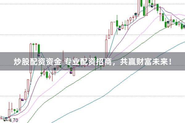 炒股配资资金 专业配资招商，共赢财富未来！