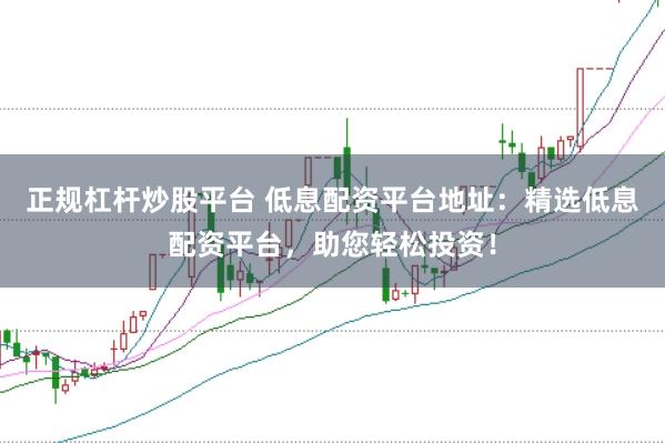 正规杠杆炒股平台 低息配资平台地址：精选低息配资平台，助您轻松投资！