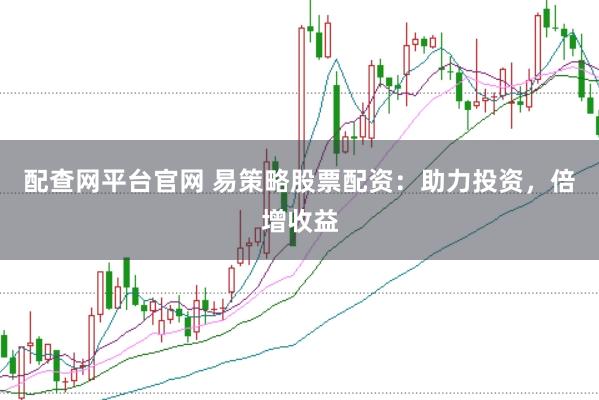 配查网平台官网 易策略股票配资：助力投资，倍增收益