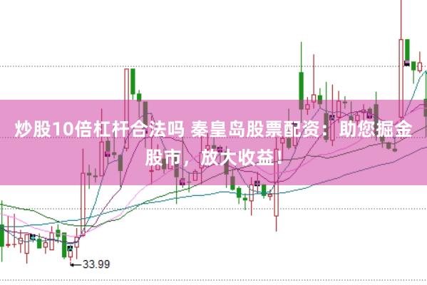 炒股10倍杠杆合法吗 秦皇岛股票配资：助您掘金股市，放大收益！
