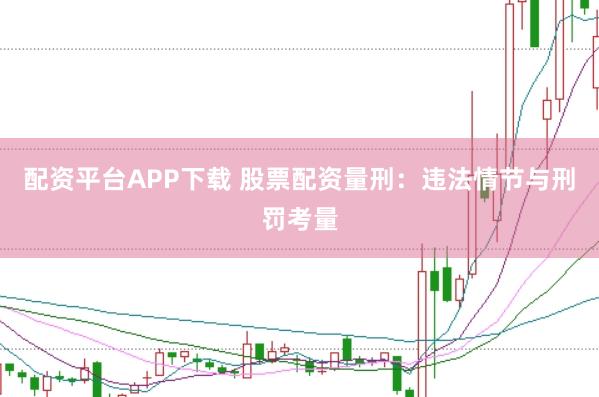 配资平台APP下载 股票配资量刑：违法情节与刑罚考量