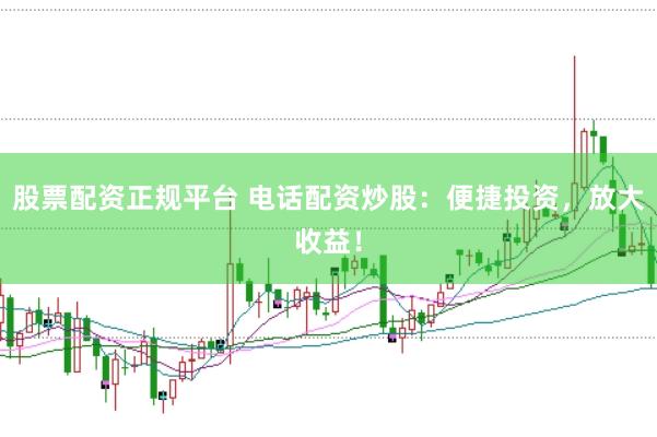 股票配资正规平台 电话配资炒股：便捷投资，放大收益！