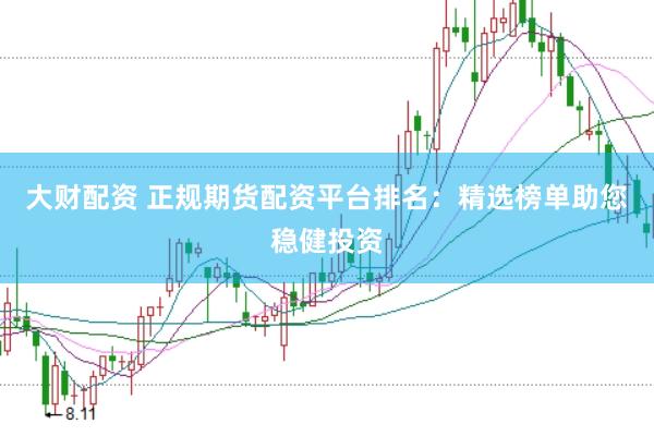 大财配资 正规期货配资平台排名：精选榜单助您稳健投资