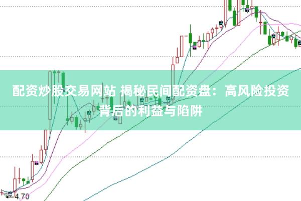 配资炒股交易网站 揭秘民间配资盘：高风险投资背后的利益与陷阱