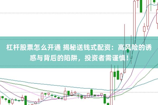 杠杆股票怎么开通 揭秘送钱式配资：高风险的诱惑与背后的陷阱，投资者需谨慎！