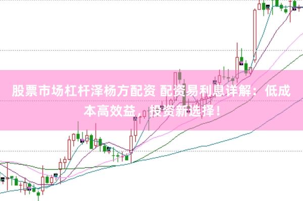 股票市场杠杆泽杨方配资 配资易利息详解：低成本高效益，投资新选择！
