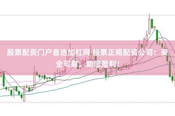 股票配资门户首选加杠网 股票正规配资公司：安全可靠，助您盈利！