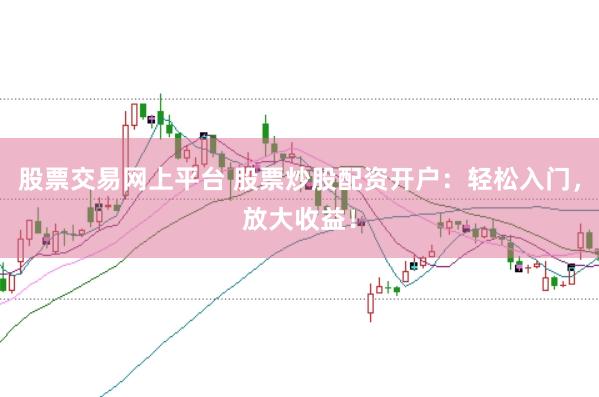 股票交易网上平台 股票炒股配资开户：轻松入门，放大收益！