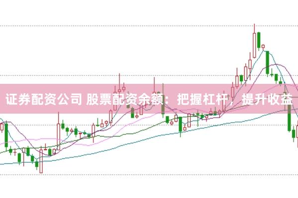 证券配资公司 股票配资余额：把握杠杆，提升收益