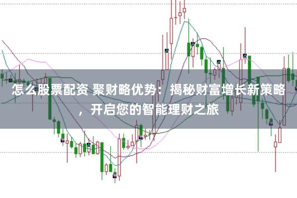 怎么股票配资 聚财略优势:揭秘财富增长新策略,开启您的智能理财之旅