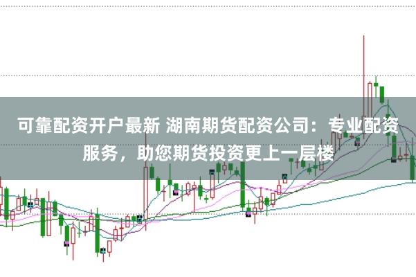 可靠配资开户最新 湖南期货配资公司:专业配资服务,助您期货投资更上一层楼