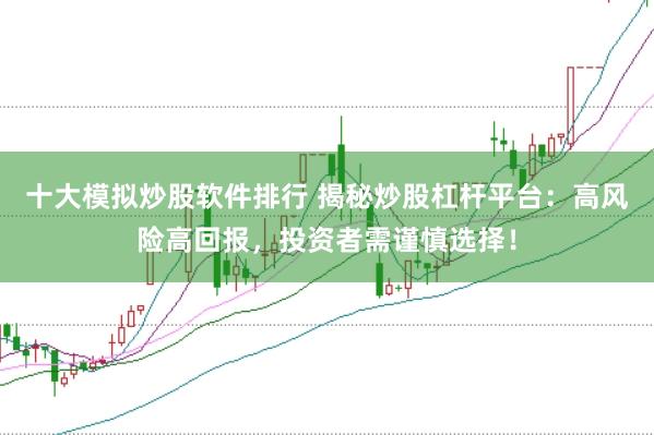 十大模拟炒股软件排行 揭秘炒股杠杆平台：高风险高回报，投资者需谨慎选择！