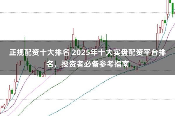 正规配资十大排名 2025年十大实盘配资平台排名，投资者必备参考指南