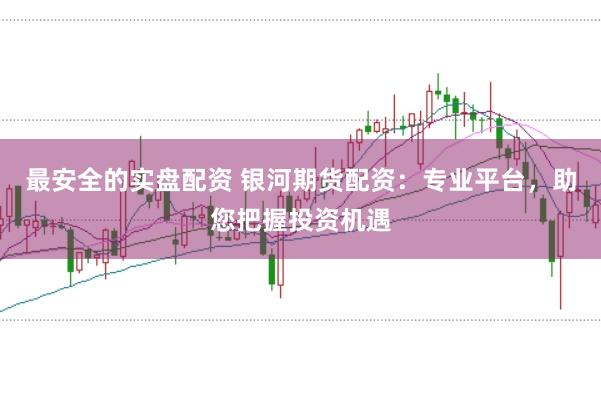最安全的实盘配资 银河期货配资：专业平台，助您把握投资机遇