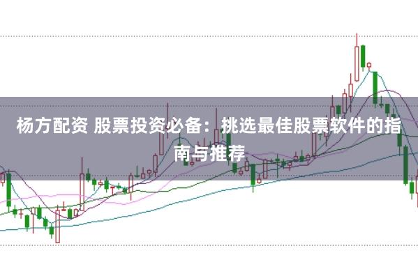 杨方配资 股票投资必备：挑选最佳股票软件的指南与推荐