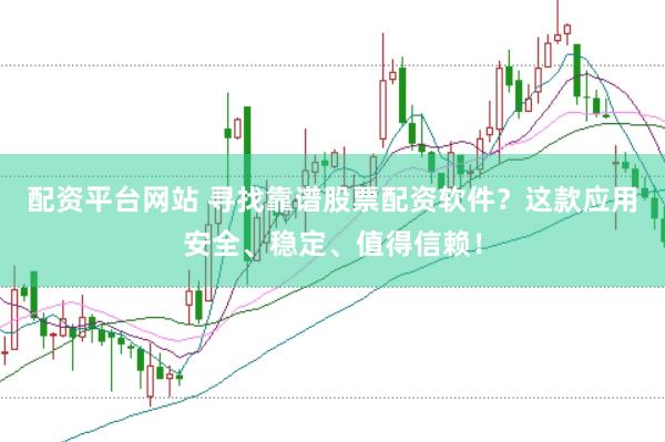 配资平台网站 寻找靠谱股票配资软件？这款应用安全、稳定、值得信赖！