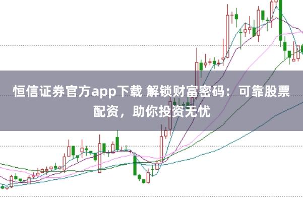 恒信证券官方app下载 解锁财富密码：可靠股票配资，助你投资无忧