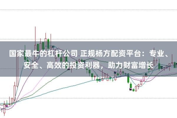 国家最牛的杠杆公司 正规杨方配资平台：专业、安全、高效的投资利器，助力财富增长