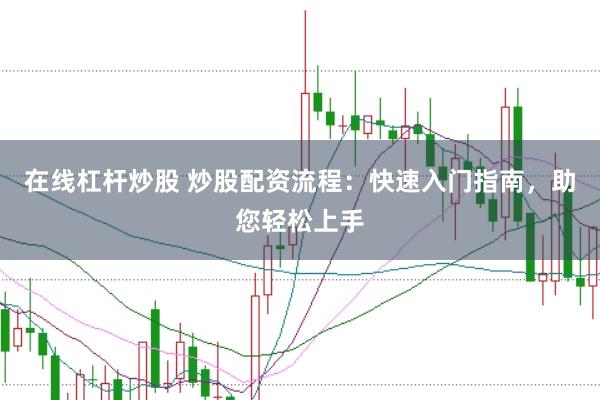 在线杠杆炒股 炒股配资流程:快速入门指南,助您轻松上手