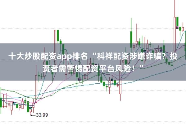 十大炒股配资app排名 “科祥配资涉嫌诈骗?投资者需警惕配资平台风险!”