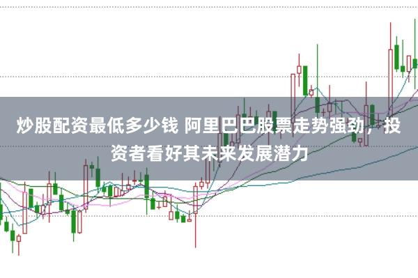 炒股配资最低多少钱 阿里巴巴股票走势强劲，投资者看好其未来发展潜力