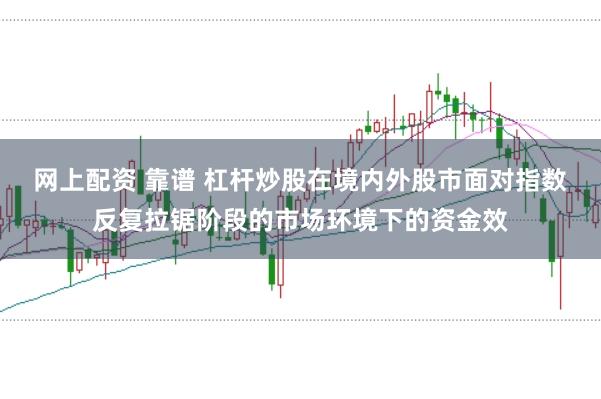 网上配资 靠谱 杠杆炒股在境内外股市面对指数反复拉锯阶段的市场环境下的资金效