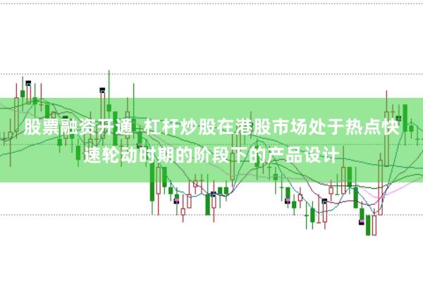 股票融资开通  杠杆炒股在港股市场处于热点快速轮动时期的阶段下的产品设计