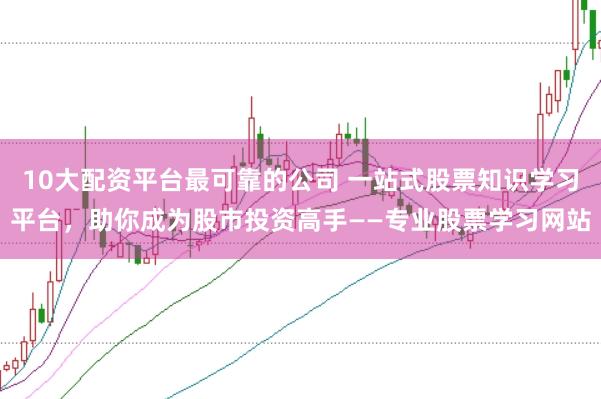 10大配资平台最可靠的公司 一站式股票知识学习平台,助你成为股市投资高手——专业股票学习网站