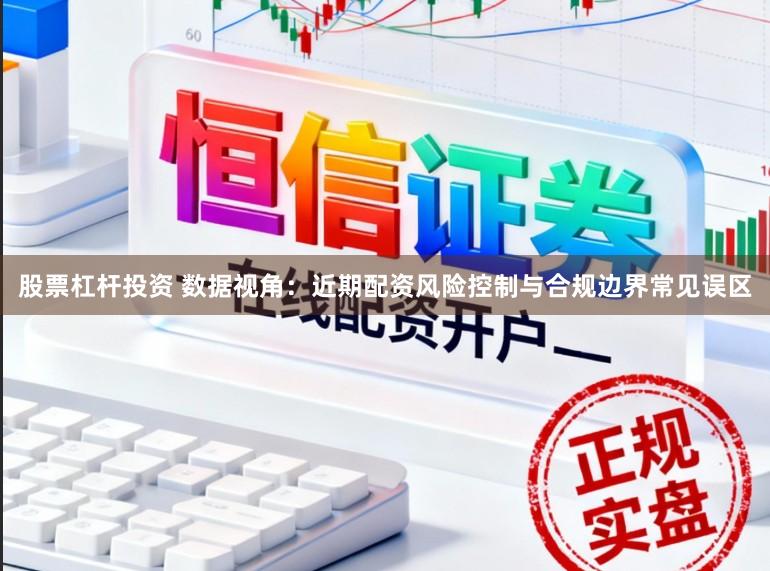股票杠杆投资 数据视角:近期配资风险控制与合规边界常见误区
