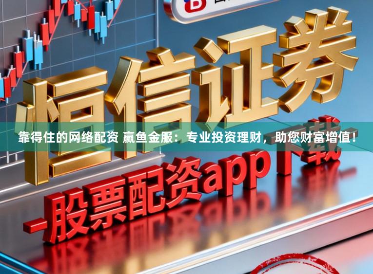 靠得住的网络配资 赢鱼金服：专业投资理财，助您财富增值！