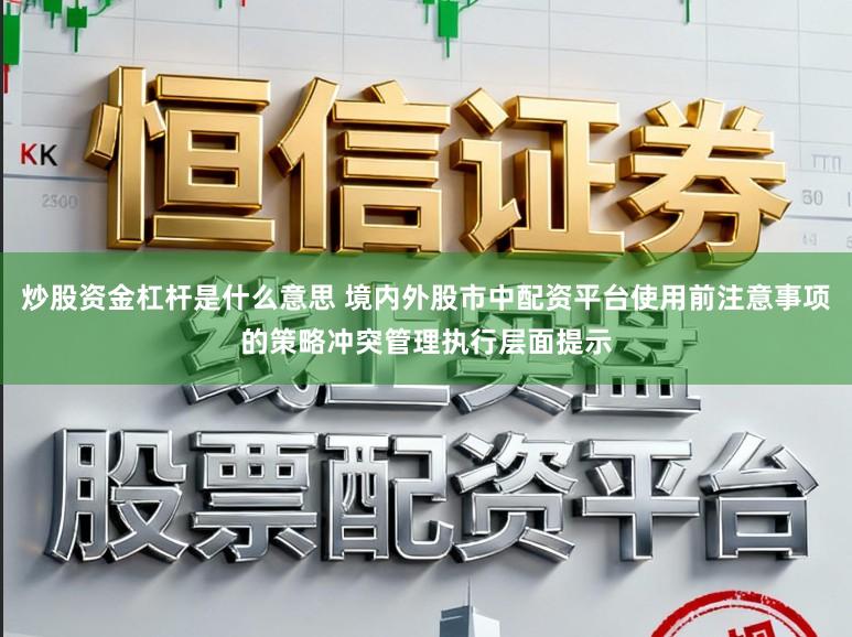 炒股资金杠杆是什么意思 境内外股市中配资平台使用前注意事项的策略冲突管理执行层面提示