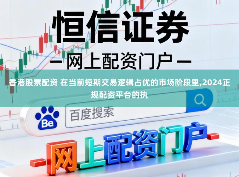 香港股票配资 在当前短期交易逻辑占优的市场阶段里，2024正规配资平台的执