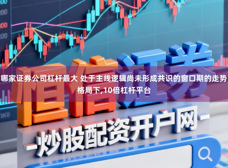 哪家证券公司杠杆最大 处于主线逻辑尚未形成共识的窗口期的走势格局下,10倍杠杆平台