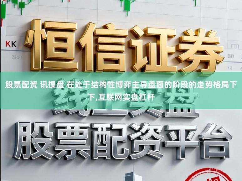 股票配资 讯操盘 在处于结构性博弈主导盘面的阶段的走势格局下下,互联网实盘杠杆