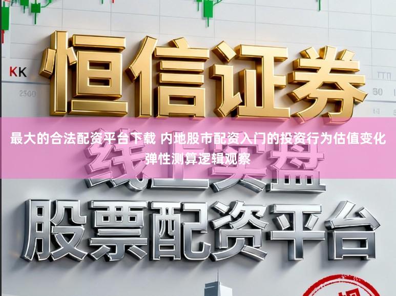 最大的合法配资平台下载 内地股市配资入门的投资行为估值变化弹性测算逻辑观察