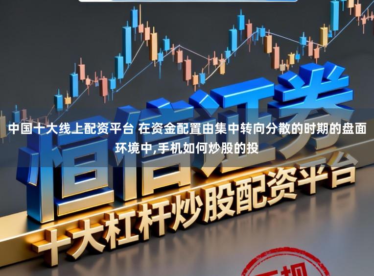 中国十大线上配资平台 在资金配置由集中转向分散的时期的盘面环境中,手机如何炒股的投
