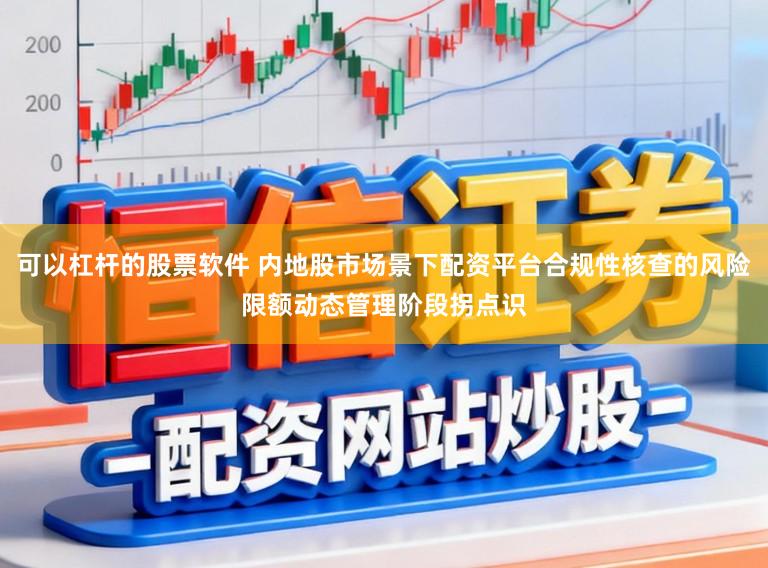 可以杠杆的股票软件 内地股市场景下配资平台合规性核查的风险限额动态管理阶段拐点识