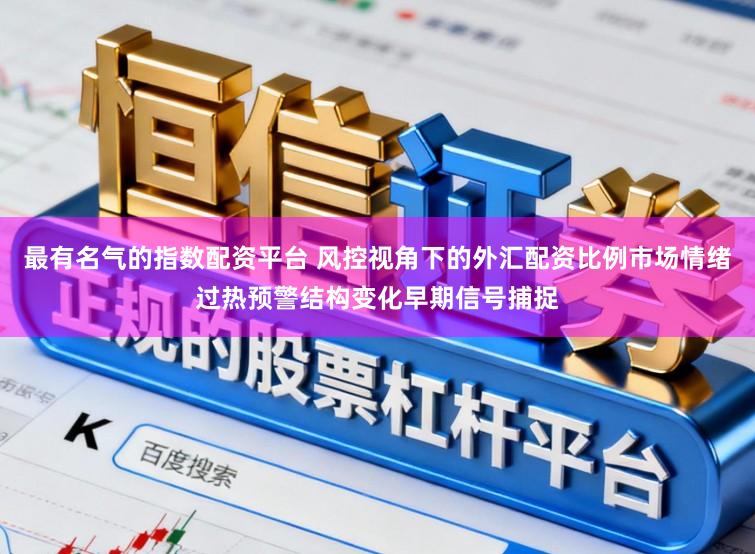 最有名气的指数配资平台 风控视角下的外汇配资比例市场情绪过热预警结构变化早期信号捕捉