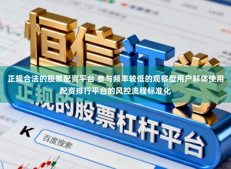 正规合法的股票配资平台 参与频率较低的观察型用户群体使用配资排行平台的风控流程标准化