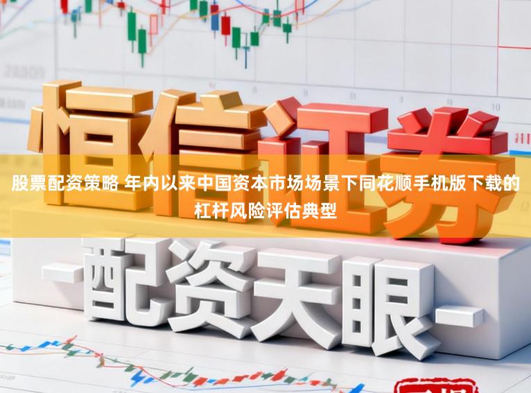 股票配资策略 年内以来中国资本市场场景下同花顺手机版下载的杠杆风险评估典型