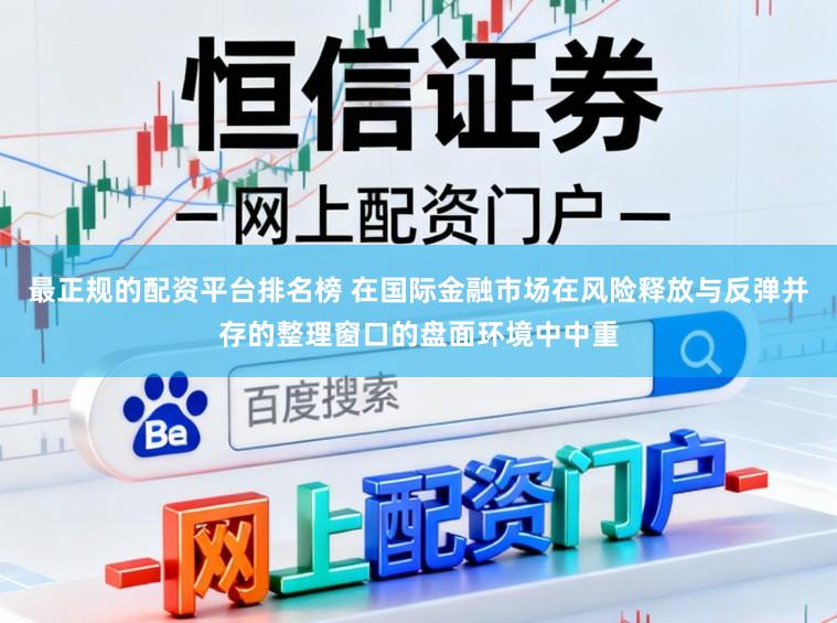最正规的配资平台排名榜 在国际金融市场在风险释放与反弹并存的整理窗口的盘面环境中中重