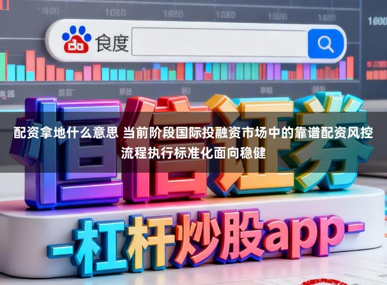 配资拿地什么意思 当前阶段国际投融资市场中的靠谱配资风控流程执行标准化面向稳健