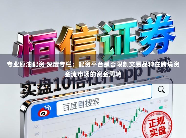 专业原油配资 深度专栏：配资平台是否限制交易品种在跨境资金流市场的资金周转