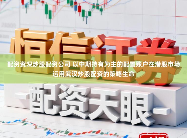 配资资深炒股配资公司 以中期持有为主的配置账户在港股市场运用武汉炒股配资的策略生命