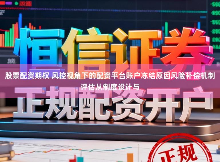 股票配资期权 风控视角下的配资平台账户冻结原因风险补偿机制评估从制度设计与